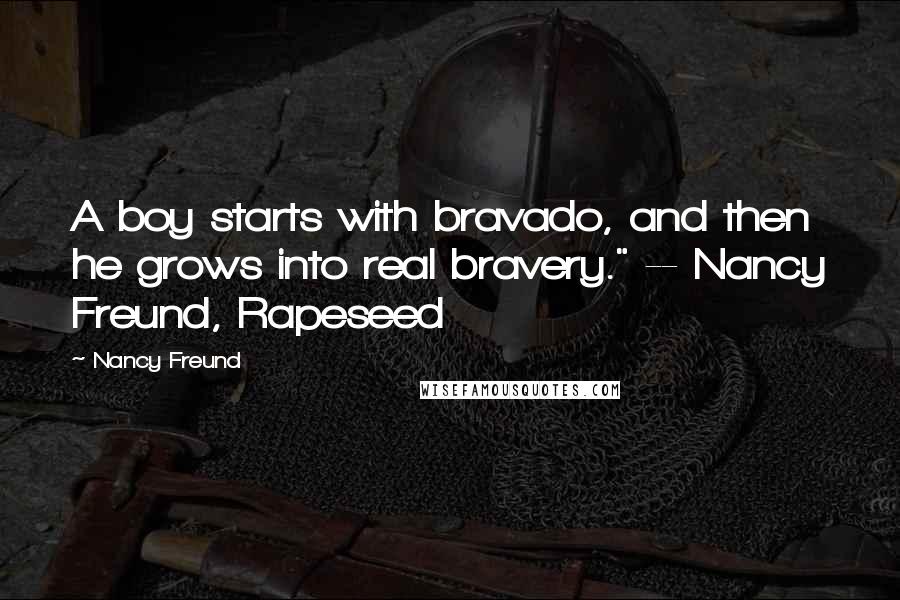 Nancy Freund Quotes: A boy starts with bravado, and then he grows into real bravery." -- Nancy Freund, Rapeseed