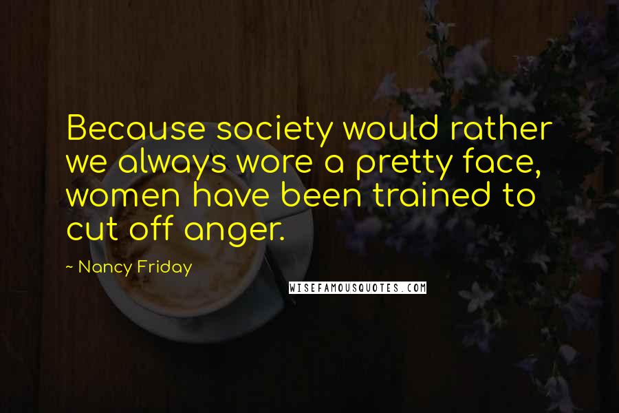 Nancy Friday Quotes: Because society would rather we always wore a pretty face, women have been trained to cut off anger.