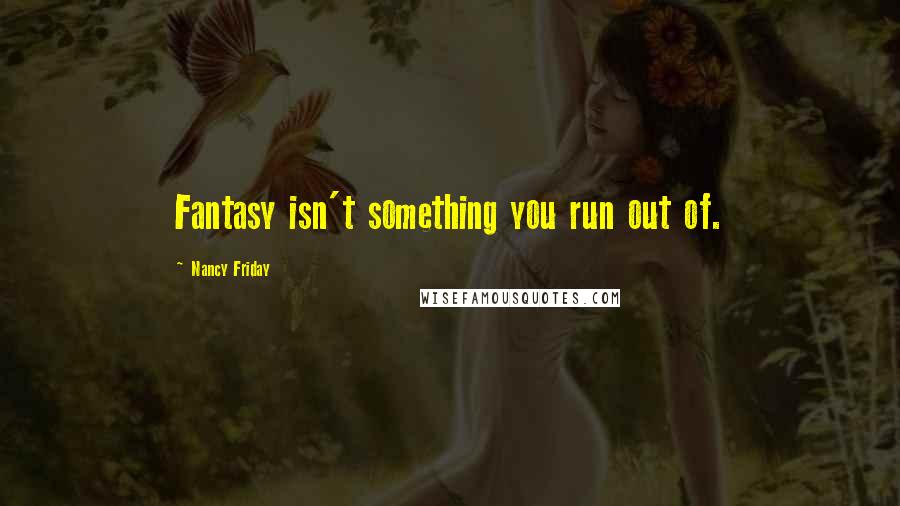 Nancy Friday Quotes: Fantasy isn't something you run out of.