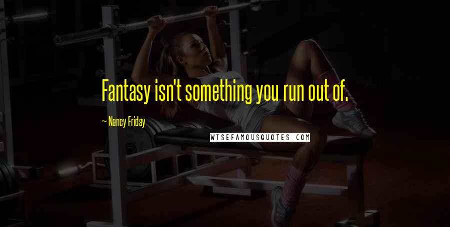 Nancy Friday Quotes: Fantasy isn't something you run out of.