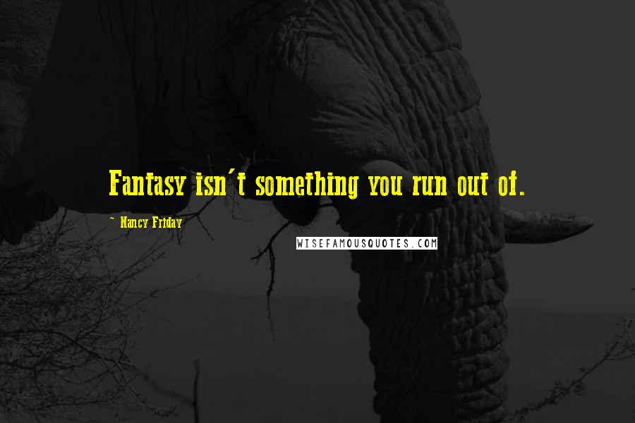 Nancy Friday Quotes: Fantasy isn't something you run out of.