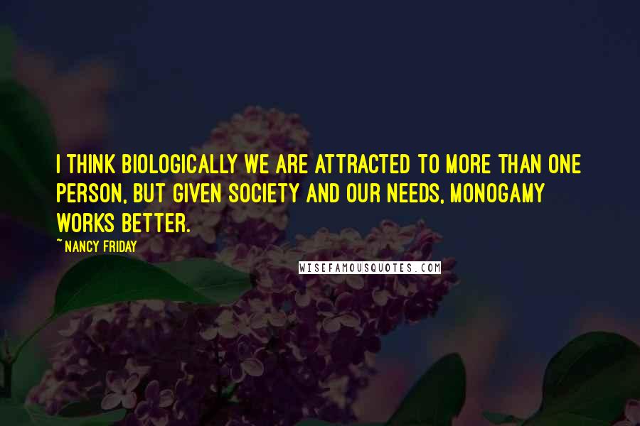 Nancy Friday Quotes: I think biologically we are attracted to more than one person, but given society and our needs, monogamy works better.