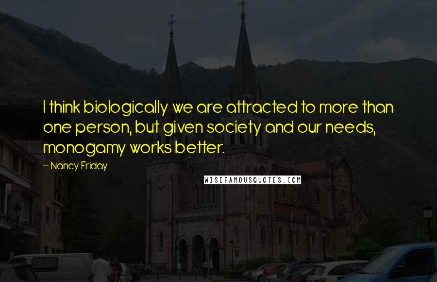 Nancy Friday Quotes: I think biologically we are attracted to more than one person, but given society and our needs, monogamy works better.