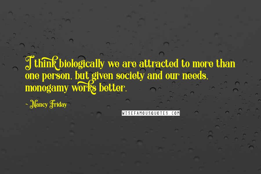 Nancy Friday Quotes: I think biologically we are attracted to more than one person, but given society and our needs, monogamy works better.