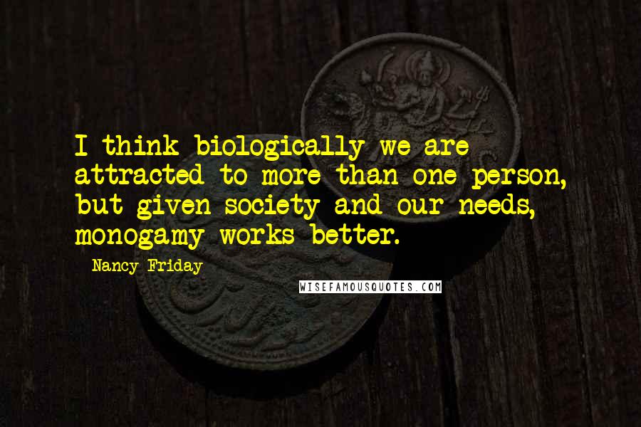 Nancy Friday Quotes: I think biologically we are attracted to more than one person, but given society and our needs, monogamy works better.