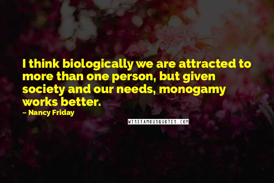 Nancy Friday Quotes: I think biologically we are attracted to more than one person, but given society and our needs, monogamy works better.
