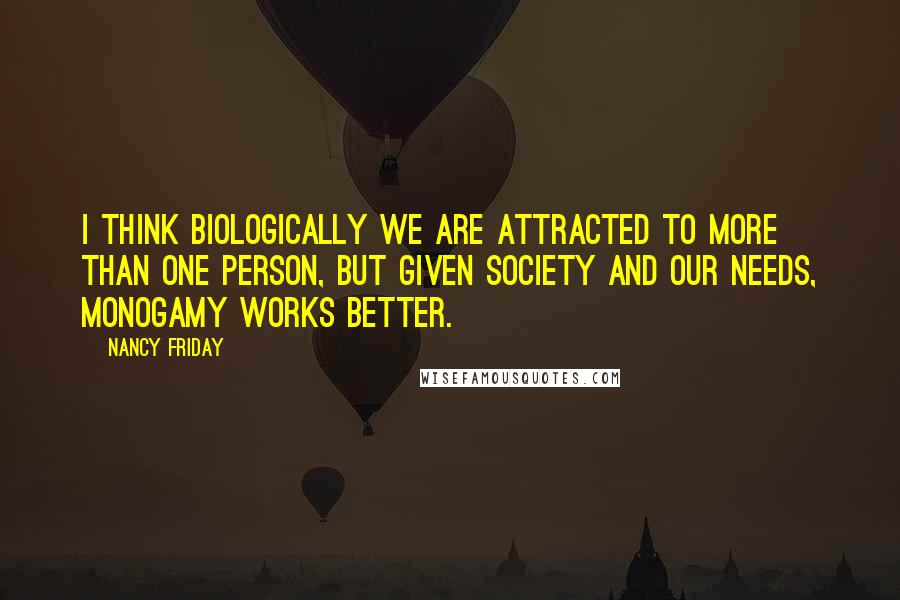 Nancy Friday Quotes: I think biologically we are attracted to more than one person, but given society and our needs, monogamy works better.