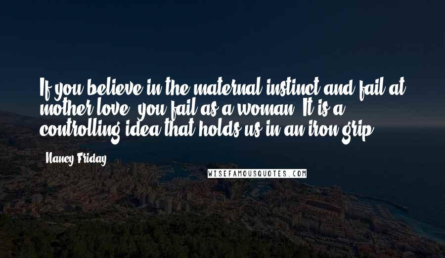 Nancy Friday Quotes: If you believe in the maternal instinct and fail at mother love, you fail as a woman. It is a controlling idea that holds us in an iron grip.