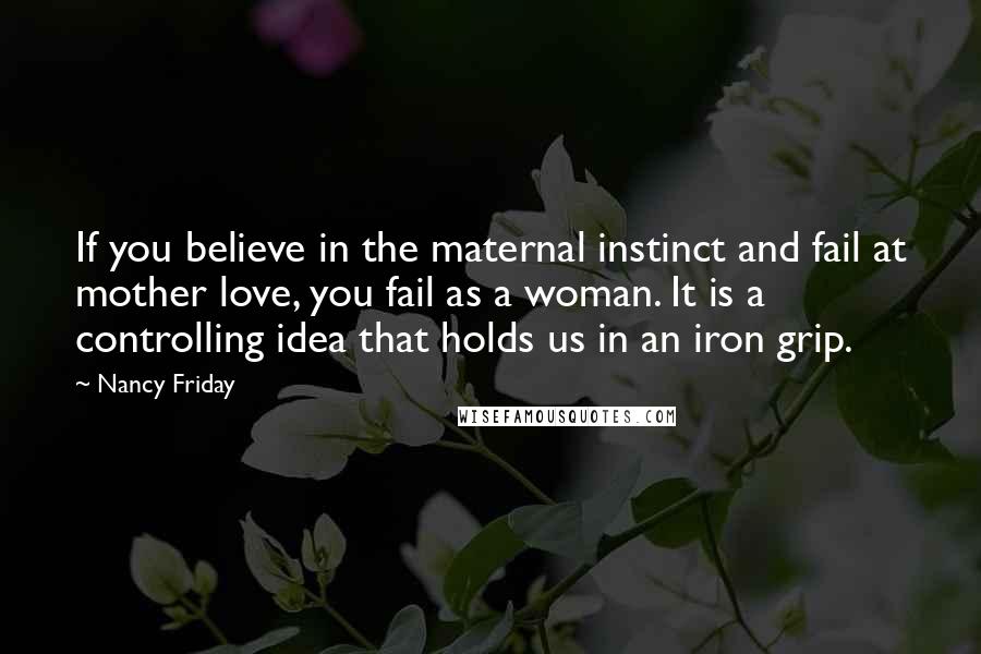 Nancy Friday Quotes: If you believe in the maternal instinct and fail at mother love, you fail as a woman. It is a controlling idea that holds us in an iron grip.