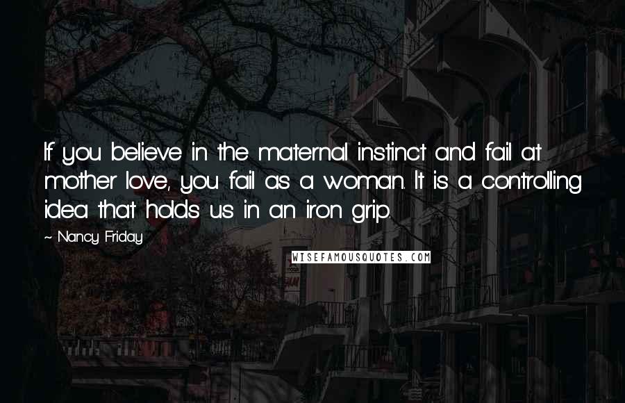 Nancy Friday Quotes: If you believe in the maternal instinct and fail at mother love, you fail as a woman. It is a controlling idea that holds us in an iron grip.