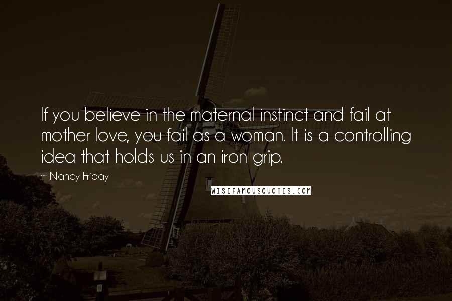 Nancy Friday Quotes: If you believe in the maternal instinct and fail at mother love, you fail as a woman. It is a controlling idea that holds us in an iron grip.