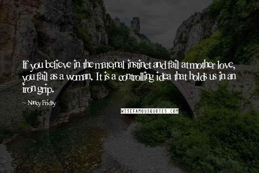 Nancy Friday Quotes: If you believe in the maternal instinct and fail at mother love, you fail as a woman. It is a controlling idea that holds us in an iron grip.