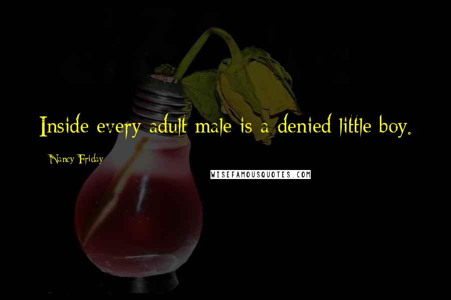 Nancy Friday Quotes: Inside every adult male is a denied little boy.