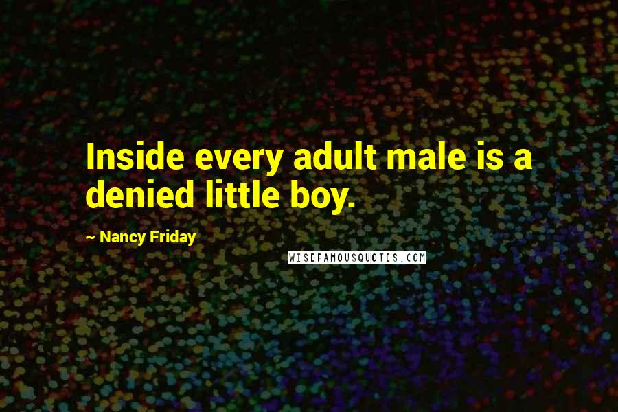 Nancy Friday Quotes: Inside every adult male is a denied little boy.