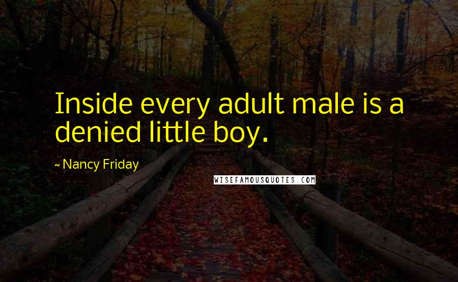 Nancy Friday Quotes: Inside every adult male is a denied little boy.