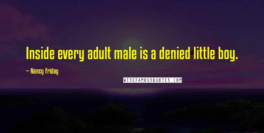 Nancy Friday Quotes: Inside every adult male is a denied little boy.