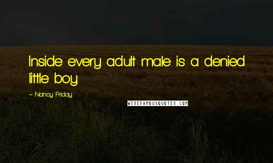 Nancy Friday Quotes: Inside every adult male is a denied little boy.