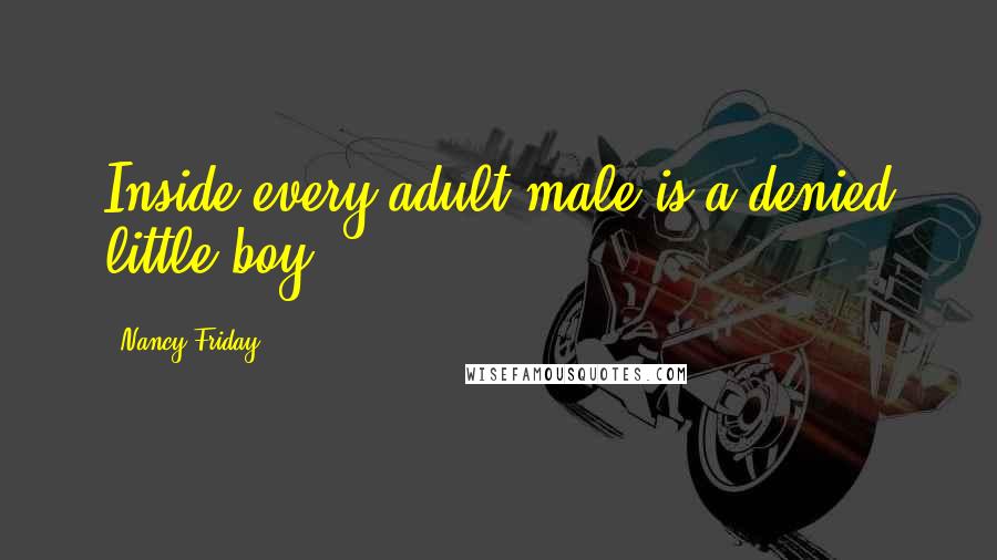 Nancy Friday Quotes: Inside every adult male is a denied little boy.