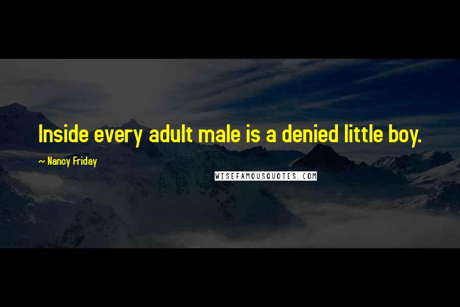 Nancy Friday Quotes: Inside every adult male is a denied little boy.