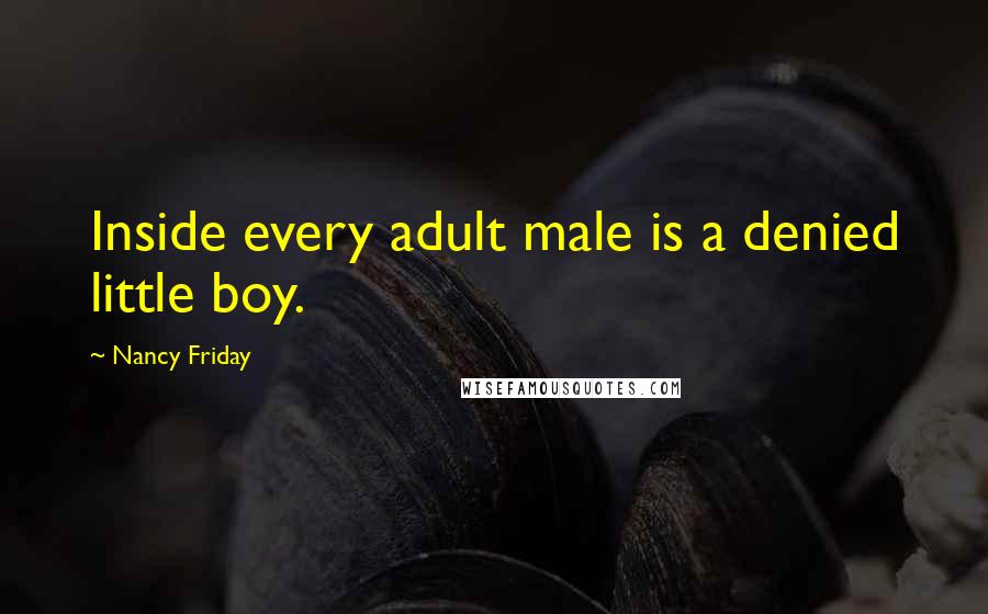 Nancy Friday Quotes: Inside every adult male is a denied little boy.