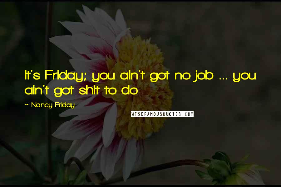 Nancy Friday Quotes: It's Friday; you ain't got no job ... you ain't got shit to do