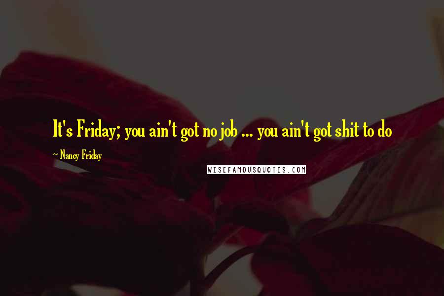 Nancy Friday Quotes: It's Friday; you ain't got no job ... you ain't got shit to do