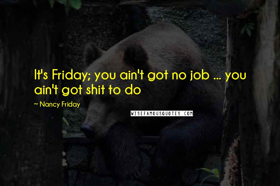 Nancy Friday Quotes: It's Friday; you ain't got no job ... you ain't got shit to do
