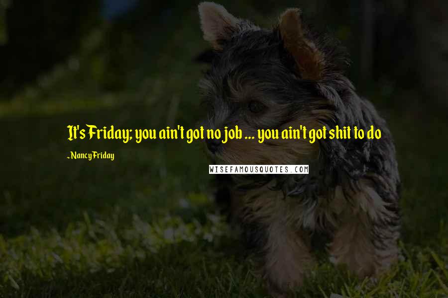 Nancy Friday Quotes: It's Friday; you ain't got no job ... you ain't got shit to do