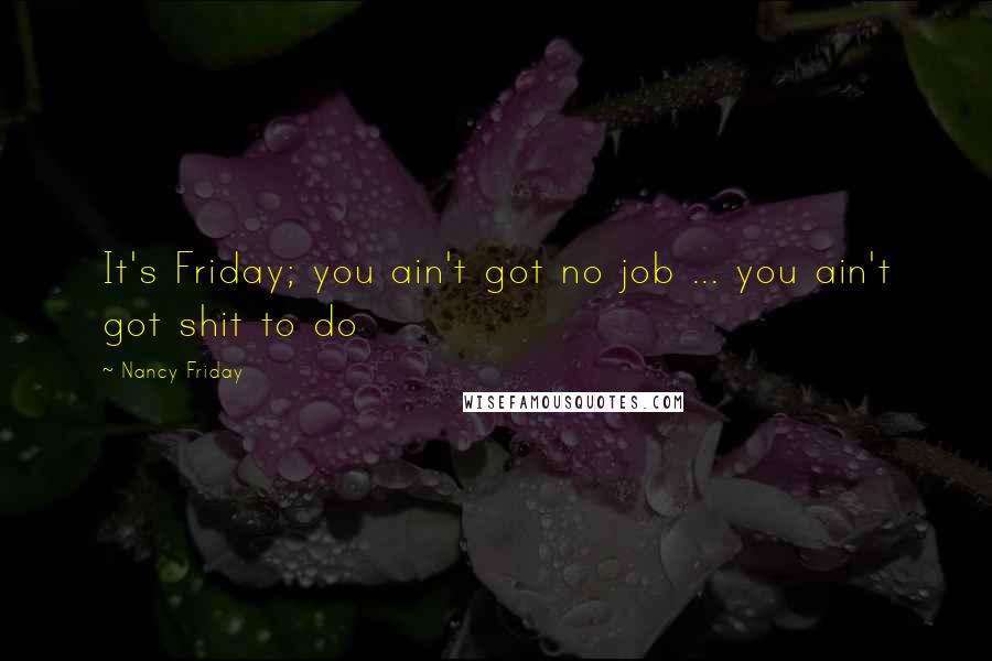 Nancy Friday Quotes: It's Friday; you ain't got no job ... you ain't got shit to do