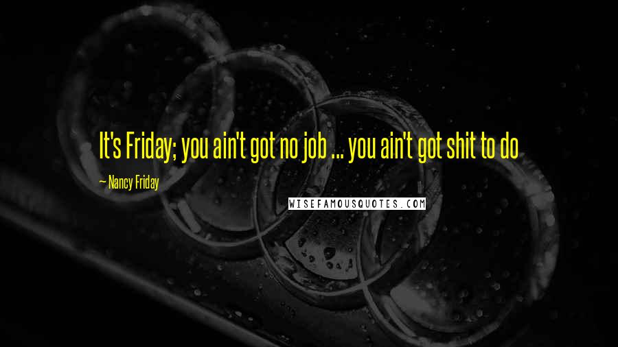 Nancy Friday Quotes: It's Friday; you ain't got no job ... you ain't got shit to do