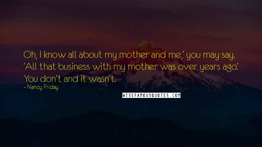 Nancy Friday Quotes: Oh, I know all about my mother and me,' you may say. 'All that business with my mother was over years ago.' You don't and it wasn't.