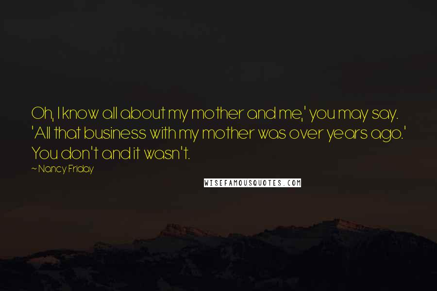 Nancy Friday Quotes: Oh, I know all about my mother and me,' you may say. 'All that business with my mother was over years ago.' You don't and it wasn't.