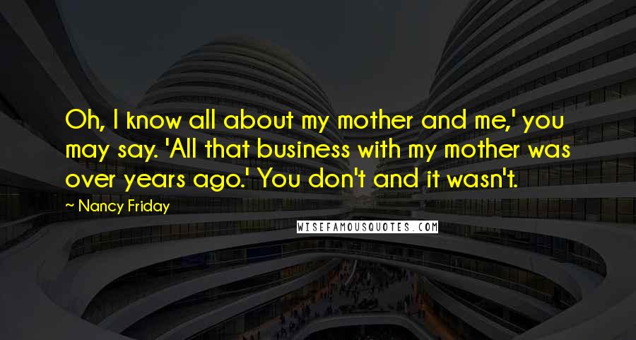 Nancy Friday Quotes: Oh, I know all about my mother and me,' you may say. 'All that business with my mother was over years ago.' You don't and it wasn't.