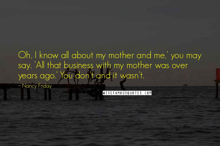 Nancy Friday Quotes: Oh, I know all about my mother and me,' you may say. 'All that business with my mother was over years ago.' You don't and it wasn't.