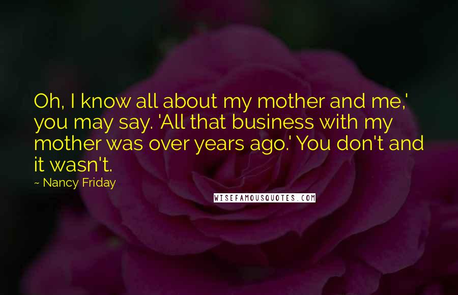 Nancy Friday Quotes: Oh, I know all about my mother and me,' you may say. 'All that business with my mother was over years ago.' You don't and it wasn't.