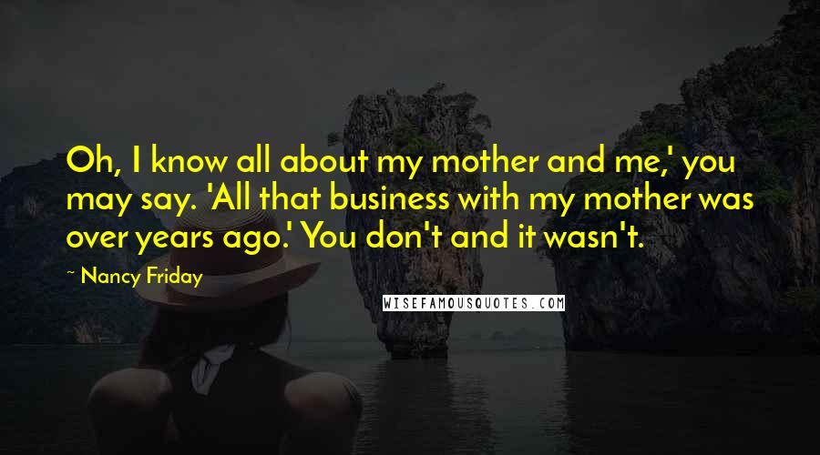 Nancy Friday Quotes: Oh, I know all about my mother and me,' you may say. 'All that business with my mother was over years ago.' You don't and it wasn't.