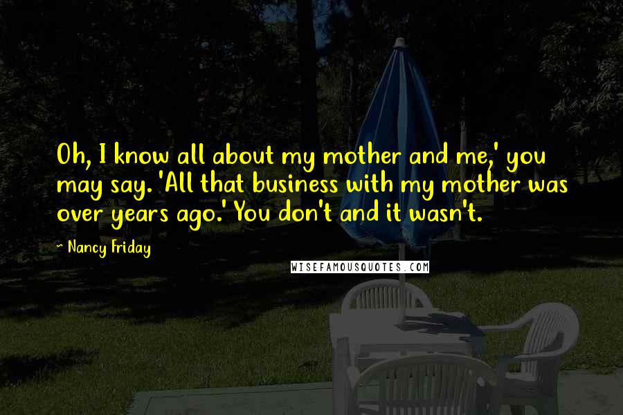 Nancy Friday Quotes: Oh, I know all about my mother and me,' you may say. 'All that business with my mother was over years ago.' You don't and it wasn't.