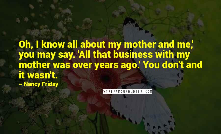 Nancy Friday Quotes: Oh, I know all about my mother and me,' you may say. 'All that business with my mother was over years ago.' You don't and it wasn't.