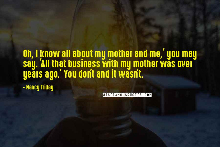 Nancy Friday Quotes: Oh, I know all about my mother and me,' you may say. 'All that business with my mother was over years ago.' You don't and it wasn't.