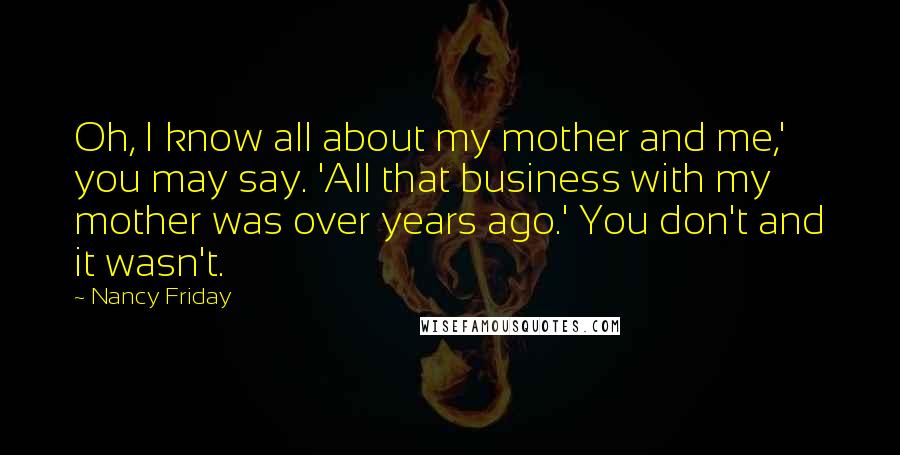 Nancy Friday Quotes: Oh, I know all about my mother and me,' you may say. 'All that business with my mother was over years ago.' You don't and it wasn't.