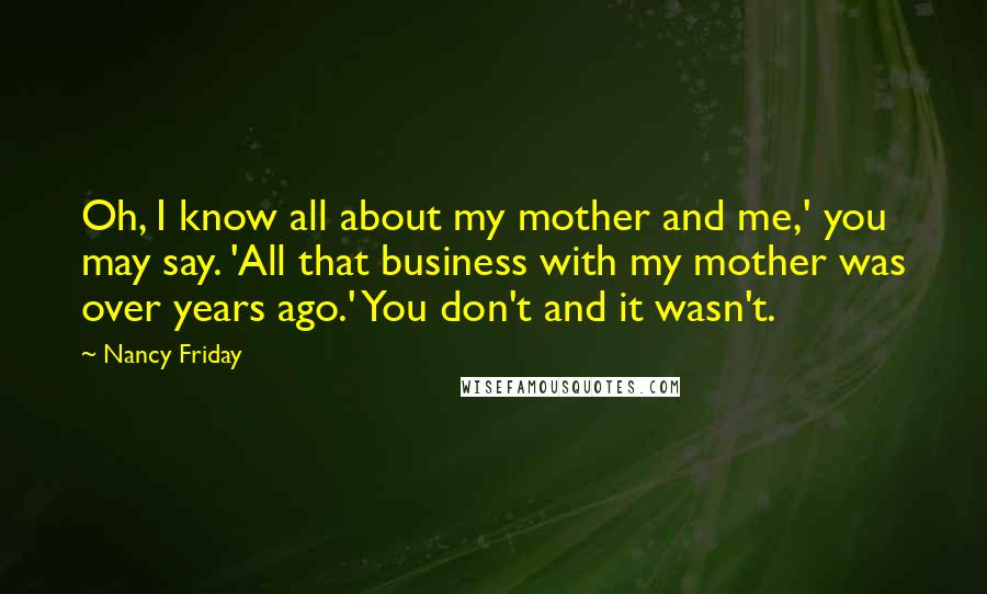 Nancy Friday Quotes: Oh, I know all about my mother and me,' you may say. 'All that business with my mother was over years ago.' You don't and it wasn't.