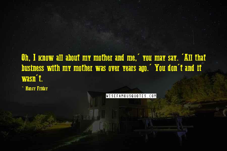 Nancy Friday Quotes: Oh, I know all about my mother and me,' you may say. 'All that business with my mother was over years ago.' You don't and it wasn't.