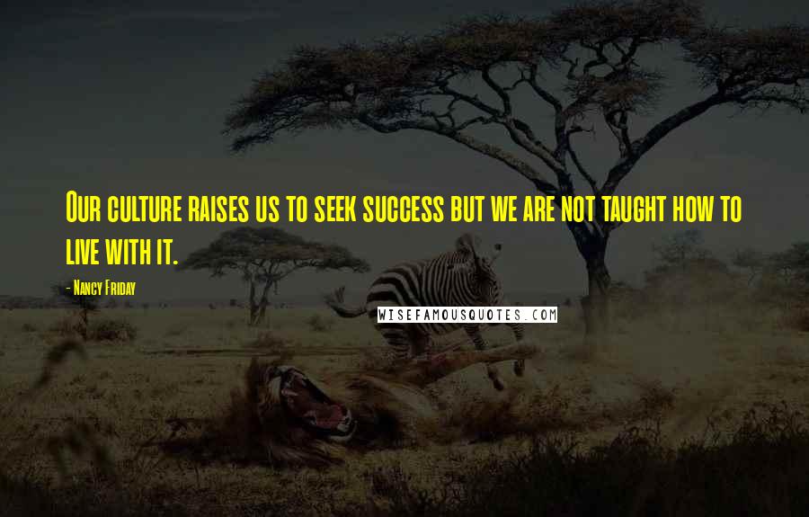 Nancy Friday Quotes: Our culture raises us to seek success but we are not taught how to live with it.