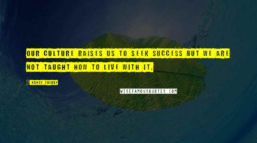 Nancy Friday Quotes: Our culture raises us to seek success but we are not taught how to live with it.