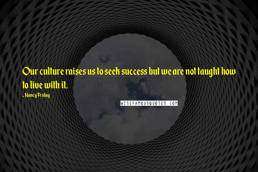 Nancy Friday Quotes: Our culture raises us to seek success but we are not taught how to live with it.