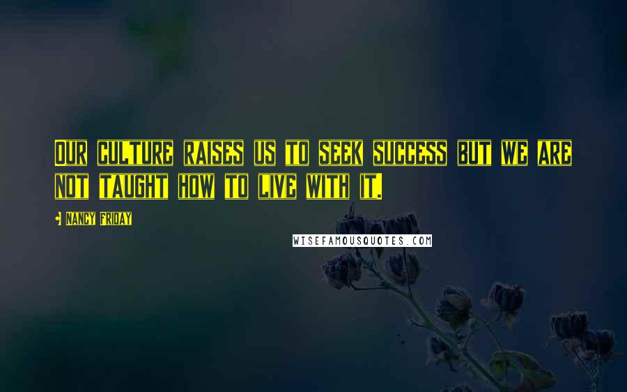 Nancy Friday Quotes: Our culture raises us to seek success but we are not taught how to live with it.