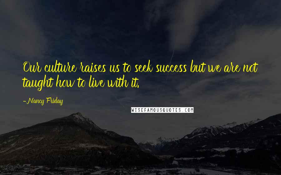 Nancy Friday Quotes: Our culture raises us to seek success but we are not taught how to live with it.