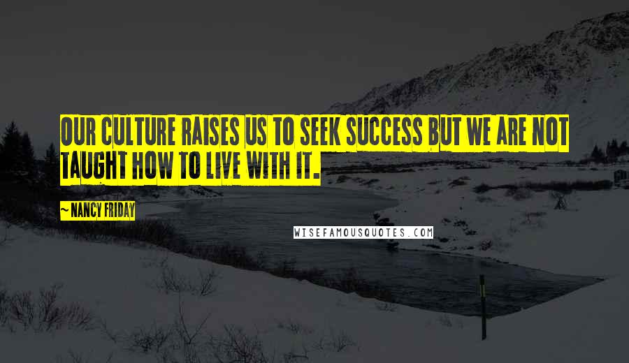 Nancy Friday Quotes: Our culture raises us to seek success but we are not taught how to live with it.