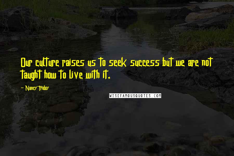 Nancy Friday Quotes: Our culture raises us to seek success but we are not taught how to live with it.