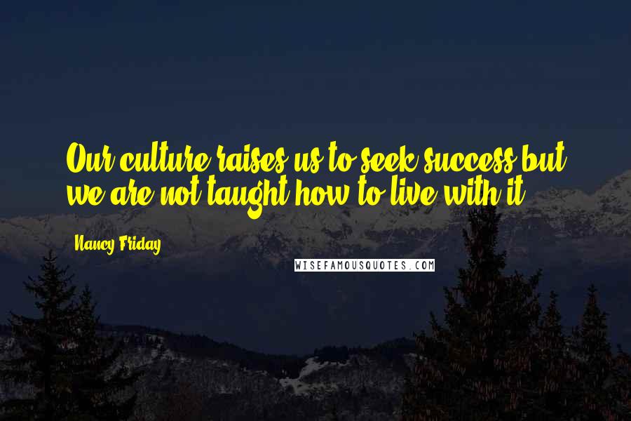 Nancy Friday Quotes: Our culture raises us to seek success but we are not taught how to live with it.